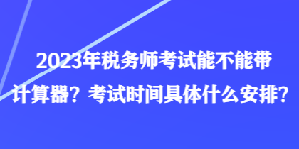 2023年稅務(wù)師考試能不能帶計(jì)算器？考試時(shí)間具體什么安排？