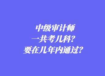 中級(jí)審計(jì)師一共考幾科？要在幾年內(nèi)通過(guò)？