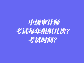 中級(jí)審計(jì)師考試每年組織幾次？考試時(shí)間？