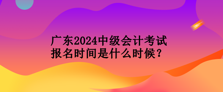 廣東2024中級(jí)會(huì)計(jì)考試報(bào)名時(shí)間是什么時(shí)候？