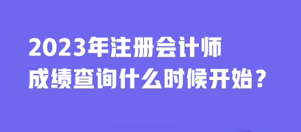 2023年注冊(cè)會(huì)計(jì)師成績(jī)查詢什么時(shí)候開(kāi)始？