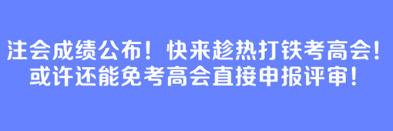 注會(huì)成績(jī)公布！快來(lái)趁熱打鐵考高會(huì)！或許還能免考高會(huì)直接申報(bào)評(píng)審！