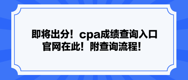 即將出分！cpa成績查詢?nèi)肟诠倬W(wǎng)在此！附查詢流程！