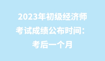 2023年初級經(jīng)濟(jì)師考試成績公布時(shí)間：考后一個(gè)月