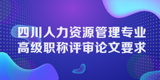 四川人力資源管理專業(yè)高級職稱評審論文要求