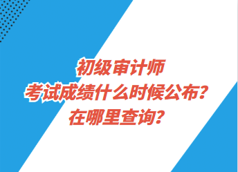 初級(jí)審計(jì)師考試成績什么時(shí)候公布？在哪里查詢？