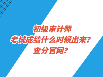 初級(jí)審計(jì)師考試成績(jī)什么時(shí)候出來(lái)？查分官網(wǎng)？