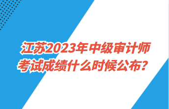 江蘇2023年中級審計師考試成績什么時候公布？