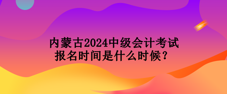 內(nèi)蒙古2024中級(jí)會(huì)計(jì)考試報(bào)名時(shí)間是什么時(shí)候？