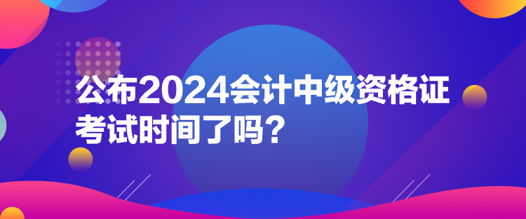 公布2024會計中級資格證考試時間了嗎？