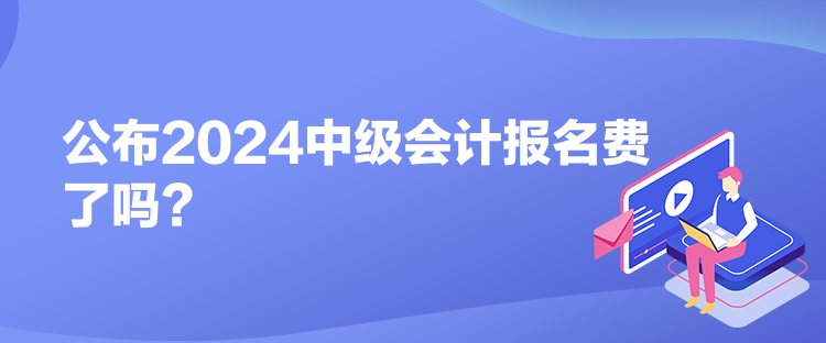 公布2024中級會計報名費了嗎？