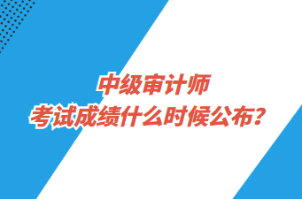 中級審計師考試成績什么時候公布？