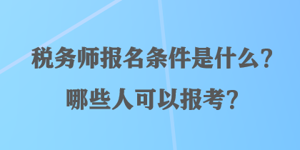 稅務(wù)師報(bào)名條件是什么？哪些人可以報(bào)考？