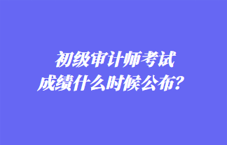 初級審計師考試成績什么時候公布？歷