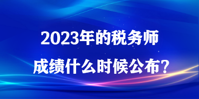 2023年的稅務(wù)師成績(jī)什么時(shí)候公布？