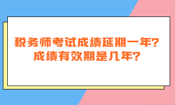 稅務(wù)師考試成績延期一年嗎？成績有效期是幾年？