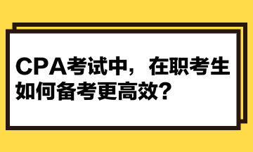 CPA考試中，在職考生如何備考更高效？