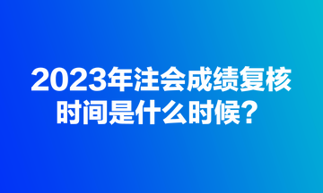 2023年注會(huì)成績(jī)復(fù)核規(guī)定時(shí)間是什么時(shí)候？