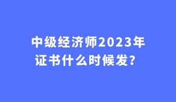 中級(jí)經(jīng)濟(jì)師2023年證書什么時(shí)候發(fā)？