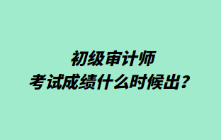 初級審計師考試成績什么時候出？