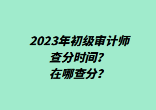 2023年初級(jí)審計(jì)師查分時(shí)間？在哪查分？