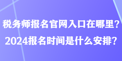 稅務師報名官網入口在哪里？2024報名時間是什么安排？