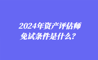 2024年資產(chǎn)評(píng)估師免試條件是什么？