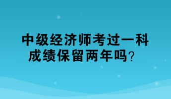 中級(jí)經(jīng)濟(jì)師考過一科，成績(jī)保留兩年嗎？