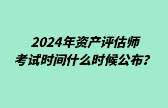 2024年資產(chǎn)評估師考試時間什么時候公布？