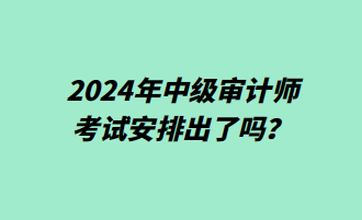 2024年中級(jí)審計(jì)師考試安排出了嗎？