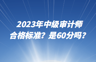 2023年中級(jí)審計(jì)師合格標(biāo)準(zhǔn)？是60分嗎？