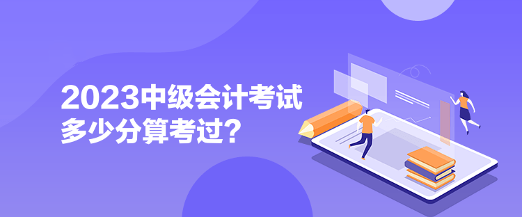  2023中級會計考試多少分算考過？ 