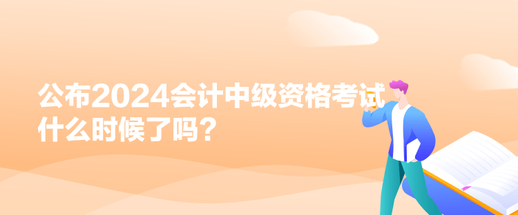 公布2024會(huì)計(jì)中級(jí)資格考試什么時(shí)候了嗎？