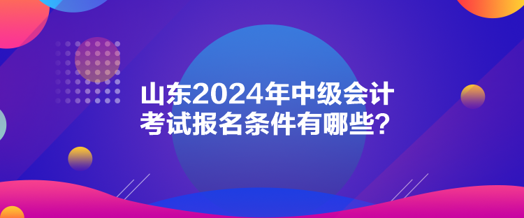 山東2024年中級會計(jì)考試報名條件有哪些？