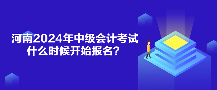 河南2024年中級會計考試什么時候開始報名？