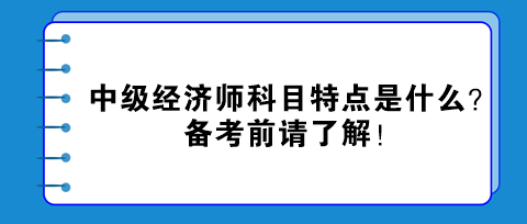 中級經(jīng)濟(jì)師科目特點是什么？備考前請了解！