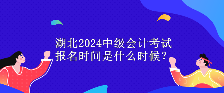 湖北2024中級會計考試報名時間是什么時候？