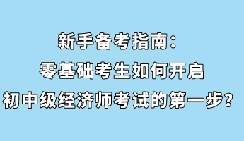 新手備考指南：零基礎(chǔ)考生如何開啟初中級經(jīng)濟師考試的第一步？