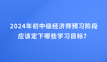 2024年初中級經(jīng)濟(jì)師預(yù)習(xí)階段應(yīng)該定下哪些學(xué)習(xí)目標(biāo)？