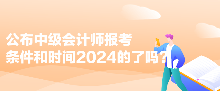 公布中級會計師報考條件和時間2024的了嗎？