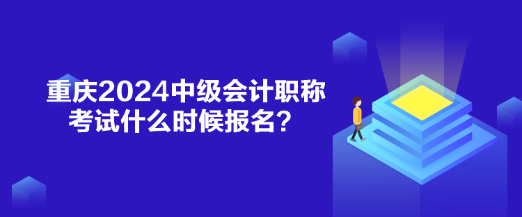 重慶2024中級會計職稱考試什么時候報名？