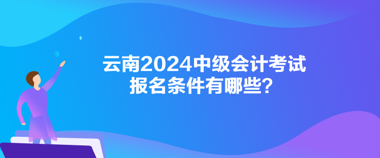 云南2024中級會(huì)計(jì)考試報(bào)名條件有哪些？