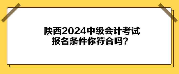 陜西2024中級會計(jì)考試報(bào)名條件你符合嗎？