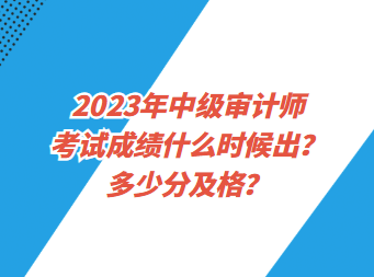 2023年中級審計(jì)師考試成績什么時(shí)候出？多少分及格？