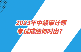 2023年中級審計師考試成績何時出？