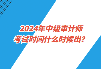 2024年中級(jí)審計(jì)師考試時(shí)間什么時(shí)候出？