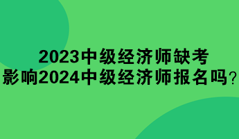 2023年中級(jí)經(jīng)濟(jì)師缺考 影響2024年中級(jí)經(jīng)濟(jì)師報(bào)名嗎？