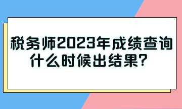 稅務(wù)師2023年成績(jī)查詢什么時(shí)候出結(jié)果？