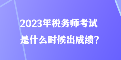 2023年稅務(wù)師考試是什么時候出成績？