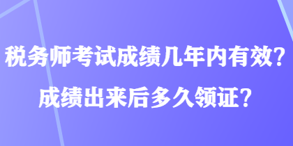 稅務(wù)師考試成績幾年內(nèi)有效？成績出來后多久領(lǐng)證？